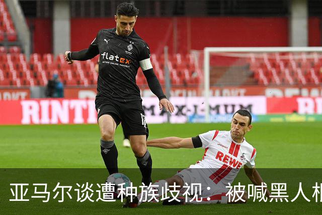 亚马尔谈遭种族歧视：被喊黑人根本不会刺痛我，我本身就是黑人